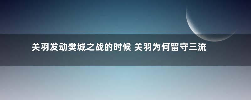 关羽发动樊城之战的时候 关羽为何留守三流武将驻守大本营